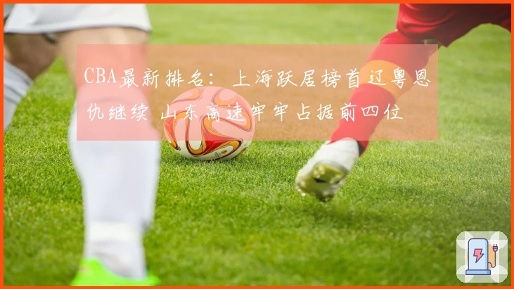 CBA最新排名：上海跃居榜首辽粤恩仇继续 山东高速牢牢占据前四位