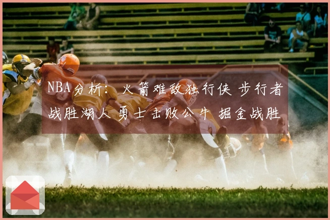 NBA分析：火箭难敌独行侠 步行者战胜湖人 勇士击败公牛 掘金战胜太阳