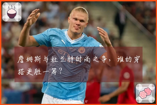 詹姆斯与杜兰特时尚之争，谁的穿搭更胜一筹？