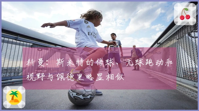 科曼：斯米特的传球、无球跑动和视野与佩德里略显相似