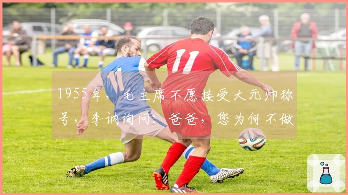 1955年，毛主席不愿接受大元帅称号，李讷询问：爸爸，您为何不做元帅？