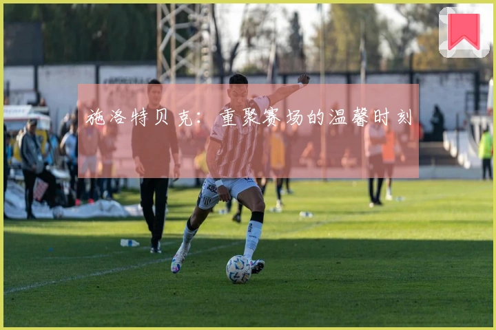 施洛特贝克：重聚赛场的温馨时刻