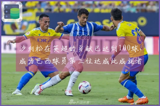 沙利松在英超的贡献已达到100球，成为巴西球员第三位达成此成就者