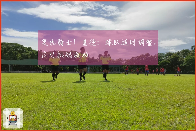 复仇骑士！基德：球队适时调整，应对挑战成功