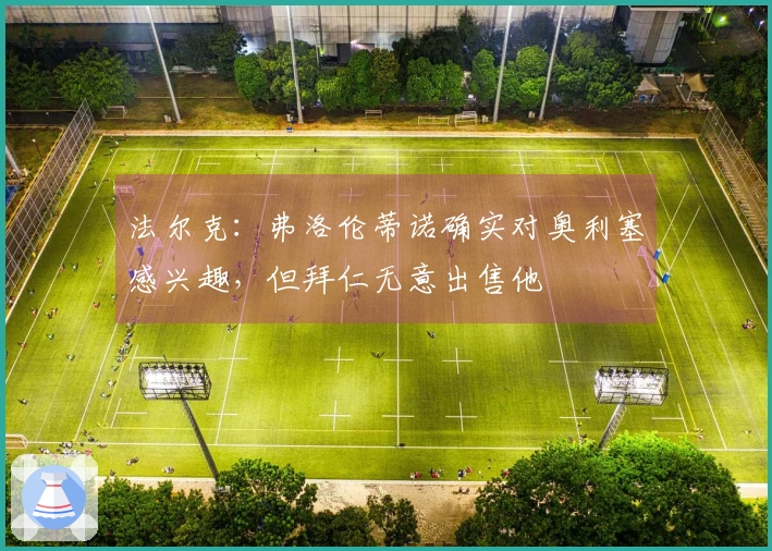 法尔克：弗洛伦蒂诺确实对奥利塞感兴趣，但拜仁无意出售他