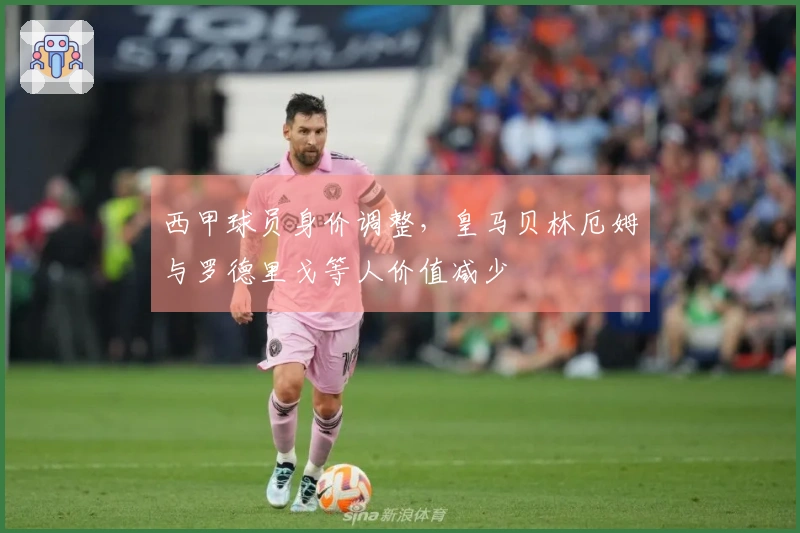 西甲球员身价调整，皇马贝林厄姆与罗德里戈等人价值减少