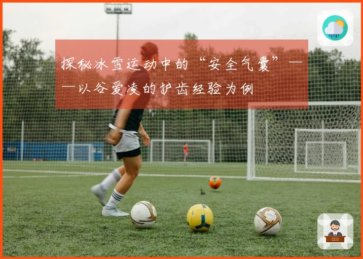 探秘冰雪运动中的“安全气囊”——以谷爱凌的护齿经验为例