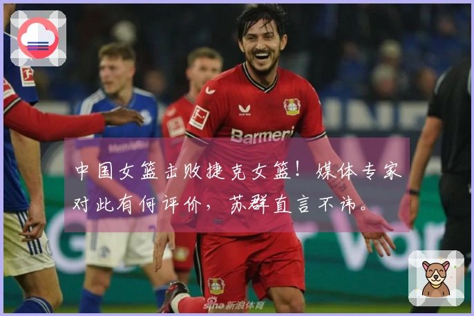 中国女篮击败捷克女篮！媒体专家对此有何评价，苏群直言不讳。