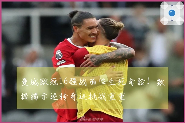 曼城欧冠16强战面临生死考验！数据揭示逆转奇迹挑战重重