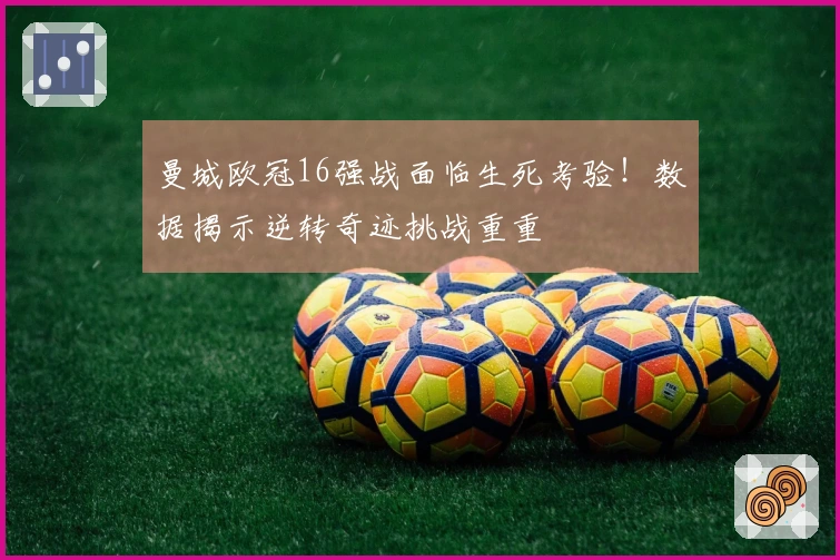 曼城欧冠16强战面临生死考验！数据揭示逆转奇迹挑战重重