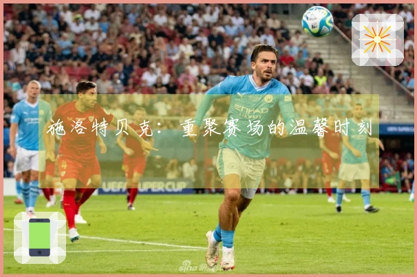 施洛特贝克：重聚赛场的温馨时刻