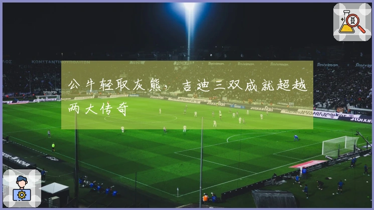 公牛轻取灰熊，吉迪三双成就超越两大传奇