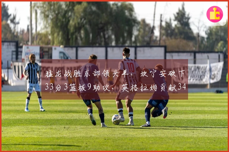 猛龙战胜东部领头羊，坎宁安砍下33分3篮板9助攻，英格拉姆贡献34分