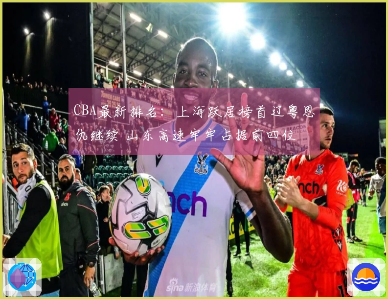 CBA最新排名：上海跃居榜首辽粤恩仇继续 山东高速牢牢占据前四位