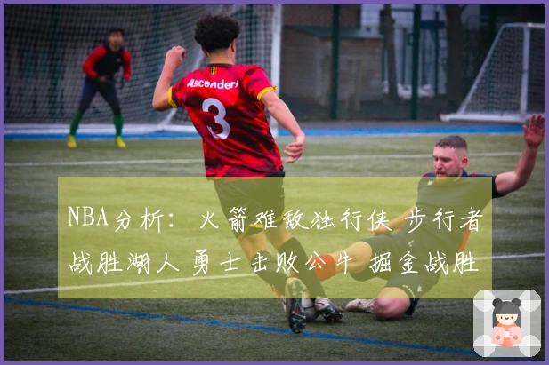 NBA分析：火箭难敌独行侠 步行者战胜湖人 勇士击败公牛 掘金战胜太阳